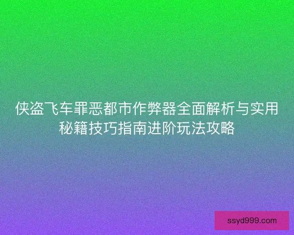 侠盗飞车罪恶都市作弊器全面解析与实用秘籍技巧指南进阶玩法攻略