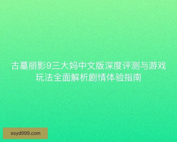 古墓丽影9三大妈中文版深度评测与游戏玩法全面解析剧情体验指南