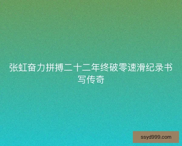 张虹奋力拼搏二十二年终破零速滑纪录书写传奇