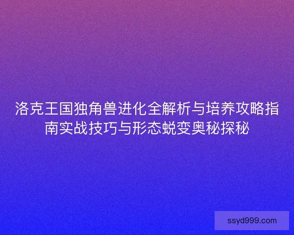洛克王国独角兽进化全解析与培养攻略指南实战技巧与形态蜕变奥秘探秘
