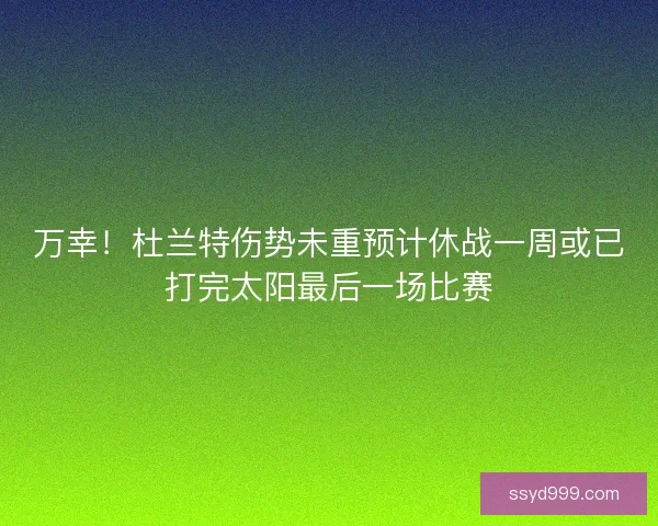 万幸！杜兰特伤势未重预计休战一周或已打完太阳最后一场比赛