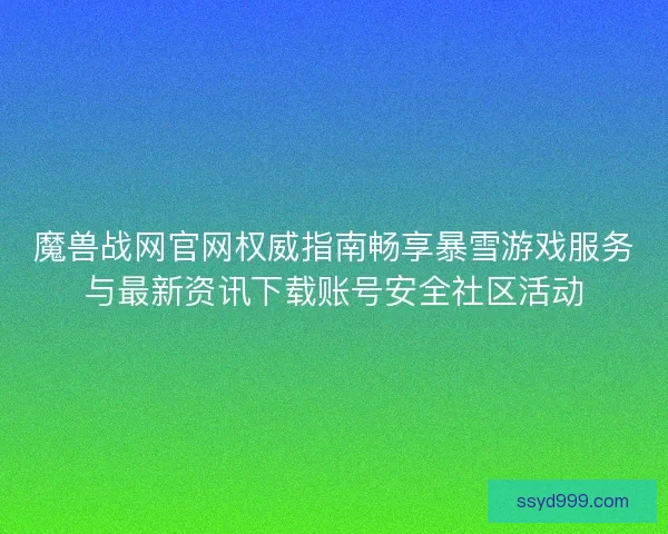 魔兽战网官网权威指南畅享暴雪游戏服务与最新资讯下载账号安全社区活动