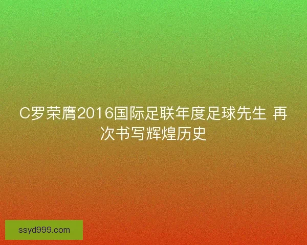 C罗荣膺2016国际足联年度足球先生 再次书写辉煌历史