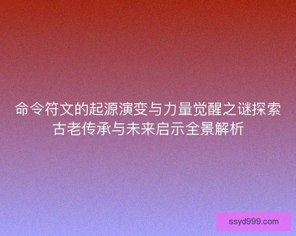 命令符文的起源演变与力量觉醒之谜探索古老传承与未来启示全景解析